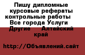 Пишу дипломные курсовые рефераты контрольные работы  - Все города Услуги » Другие   . Алтайский край